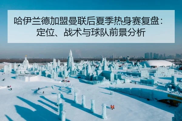 哈伊兰德加盟曼联后夏季热身赛复盘：定位、战术与球队前景分析