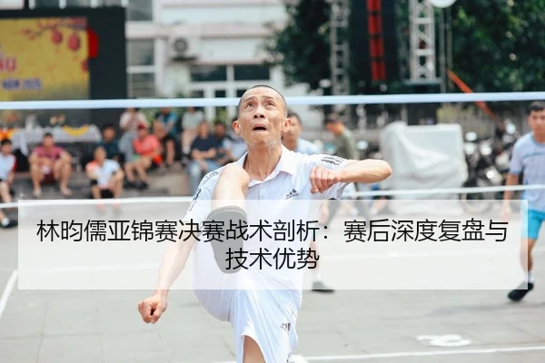 林昀儒亚锦赛决赛战术剖析：赛后深度复盘与技术优势