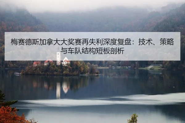 梅赛德斯加拿大大奖赛再失利深度复盘：技术、策略与车队结构短板剖析