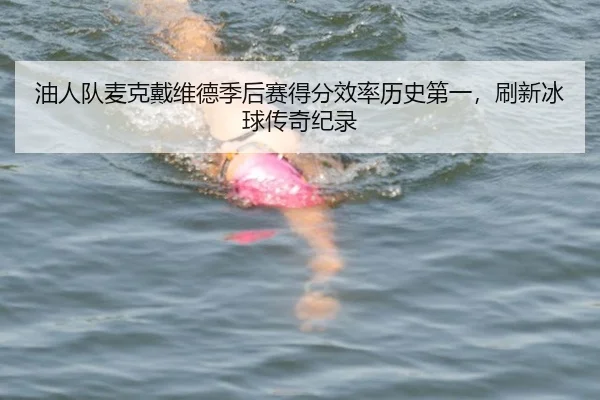 油人队麦克戴维德季后赛得分效率历史第一，刷新冰球传奇纪录